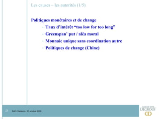 Les causes – les autorités (1/5) Politiques monétaires et de change Taux d’intérêt “too low for too long” Greenspan’ put / aléa moral Monnaie unique sans coordination autre Politiques de change (Chine) 