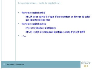 Les conséquences – perte de capital (1/2) Perte de capital privé MAIS pour partie il s’agit d’un transfert en faveur de celui  qui investit moins cher Perte de capital public crise des finances publiques MAIS le défi des finances publiques date d’avant 2008 . / .. 
