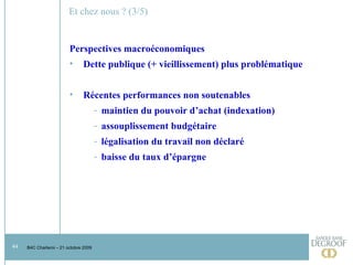 Et chez nous ? (3/5) Perspectives macroéconomiques  Dette publique (+ vieillissement) plus problématique Récentes performances non soutenables maintien du pouvoir d’achat (indexation) assouplissement budgétaire légalisation du travail non déclaré baisse du taux d’épargne  