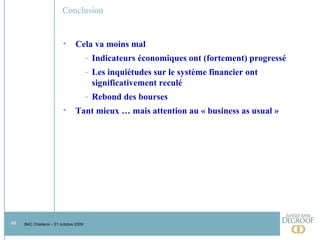 Conclusion Cela va moins mal Indicateurs économiques ont (fortement) progressé Les inquiétudes sur le système financier ont significativement reculé Rebond des bourses Tant mieux … mais attention au « business as usual » 