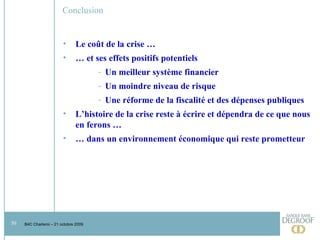 Conclusion Le coût de la crise … …  et ses effets positifs potentiels Un meilleur système financier Un moindre niveau de risque Une réforme de la fiscalité et des dépenses publiques L’histoire de la crise reste à écrire et dépendra de ce que nous en ferons …  …  dans un environnement économique qui reste prometteur  
