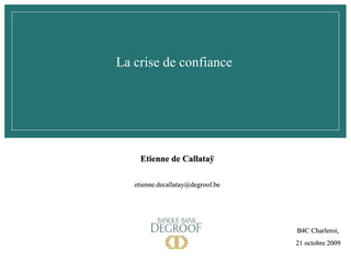 La crise de confiance B4C Charleroi,  21 octobre 2009 Etienne de Callataÿ [email_address] 