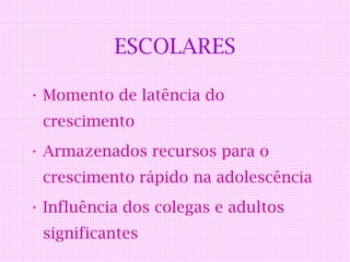 ESCOLARES

• Momento de latência do
 crescimento
• Armazenados recursos para o
 crescimento rápido na adolescência
• Influência dos colegas e adultos
 significantes
 