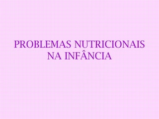 PROBLEMAS NUTRICIONAIS
     NA INFÂNCIA
 