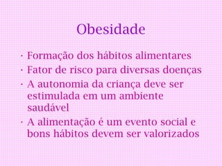Obesidade
• Formação dos hábitos alimentares
• Fator de risco para diversas doenças
• A autonomia da criança deve ser
  estimulada em um ambiente
  saudável
• A alimentação é um evento social e
  bons hábitos devem ser valorizados
 
