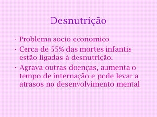 Desnutrição
• Problema socio economico
• Cerca de 55% das mortes infantis
  estão ligadas à desnutrição.
• Agrava outras doenças, aumenta o
  tempo de internação e pode levar a
  atrasos no desenvolvimento mental
 