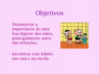 Objetivos
• Demonstrar a
  importância de uma
  boa higiene das mãos,
  principalmente antes
  das refeições.

• Incentivar esse hábito
  em casa e na escola.
 