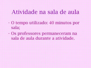 Atividade na sala de aula
• O tempo utilizado: 40 minutos por
  sala;
• Os professores permaneceram na
  sala de aula durante a atividade.
 