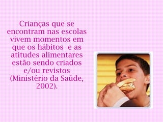 Crianças que se
encontram nas escolas
 vivem momentos em
  que os hábitos e as
 atitudes alimentares
  estão sendo criados
     e/ou revistos
 (Ministério da Saúde,
         2002).
 