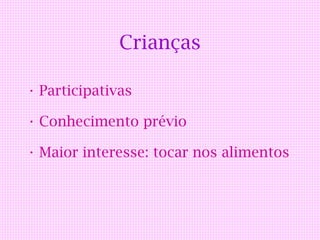 Crianças

• Participativas

• Conhecimento prévio

• Maior interesse: tocar nos alimentos
 