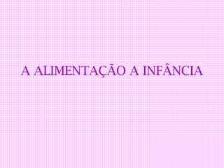 A ALIMENTAÇÃO A INFÂNCIA
 