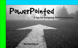PowerPointed
          5 Tips for Designing TOP Presentations




   Rachel Boyd
 