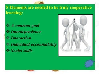 5 Elements are needed to be truly cooperative
learning:
 A common goal
 Interdependence
 Interaction
 Individual accountability
 Social skills
 