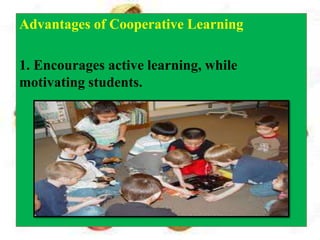 Advantages of Cooperative Learning
1. Encourages active learning, while
motivating students.
 