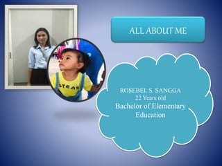 ALL ABOUT ME
ROSEBEL S. SANGGA
22 Years old
Bachelor of Elementary
Education
 