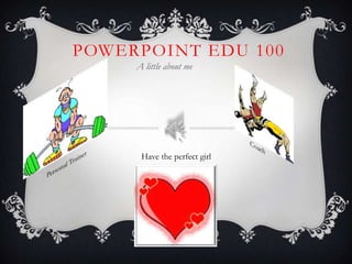 PowerPoint EDU 100 A little about me Coach Have the perfect girl Personal Trainer 