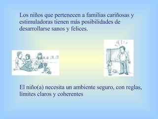 Los niños que pertenecen a familias cariñosas y estimuladoras tienen más posibilidades de desarrollarse sanos y felices. El niño(a) necesita un ambiente seguro, con reglas, límites claros y coherentes 