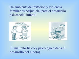 Un ambiente de irritación y violencia familiar es perjudicial para el desarrollo psicosocial infantil El maltrato físico y psicológico daña el desarrollo del niño(a) 