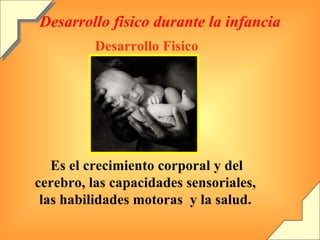 Desarrollo fisico durante la infancia Desarrollo Fisico Es el crecimiento corporal y del cerebro, las capacidades sensoriales, las habilidades motoras  y la salud. 