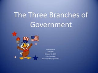 The Three Branches of Government Lindsay Barta EDU 290 October 10, 2009 8:00  -9:15 AM Power Point Assignment 1 
