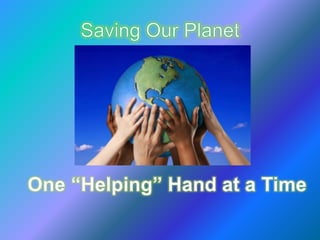 Saving Our Planet,[object Object],One “Helping” Hand at a Time,[object Object]