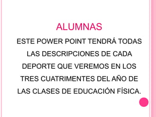 ALUMNAS
ESTE POWER POINT TENDRÁ TODAS
LAS DESCRIPCIONES DE CADA
DEPORTE QUE VEREMOS EN LOS
TRES CUATRIMENTES DEL AÑO DE
LAS CLASES DE EDUCACIÓN FÍSICA.
 