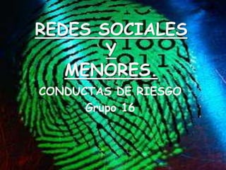 REDES SOCIALES
Y
MENORES.
CONDUCTAS DE RIESGO
Grupo 16
 