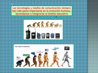 L
Las tecnologías y medios de comunicación siempre
han sido parte importante en la evolución humana.
Aprendamos a integrarlas al ámbito educativo
 