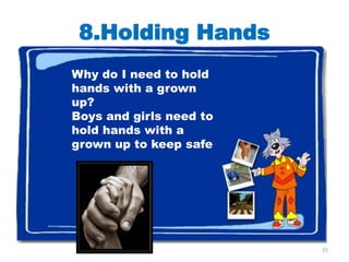 8.Holding Hands
Why do I need to hold
hands with a grown
up?
Boys and girls need to
hold hands with a
grown up to keep safe




                         15
 