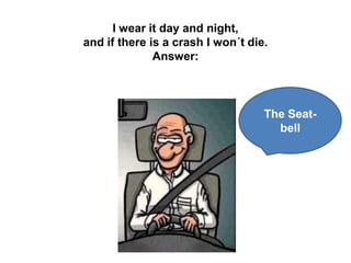I wear it day and night,
and if there is a crash I won´t die.
              Answer:



                                   The Seat-
                                     bell
 