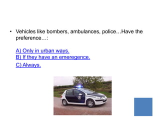 • Vehicles like bombers, ambulances, police…Have the
  preference…:

  A) Only in urban ways.
  B) If they have an emeregence.
  C) Always.
 