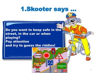 1.Skooter says ...


Do you want to keep safe in the
street, in the car or when
playing?
Pay attention
and try to guess the riddles!




                                  4
 