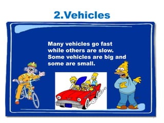 2.Vehicles

Many vehicles go fast
while others are slow.
Some vehicles are big and
some are small.




                            5
 