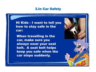 3.In Car Safety



Hi Kids - I want to tell you
how to stay safe in the
car:
When travelling in the
car, make sure you
always wear your seat
belt. A seat belt helps
keep you safe when the
car stops suddenly.


                               6
 
