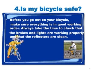 4.Is my bicycle safe?
• Before you go out on your bicycle,
   make sure everything is in good working
  order. Always take the time to check that
  the brakes and lights are working properly
  and that the reflectors are clean.




                                               9
 