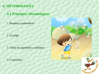 6. METODOLOGÍA
6.1 Principios Metodológicos
1. Respeto y pertenencia
2. El juego
3. Clima de seguridad y confianza
4. Conciencia
 