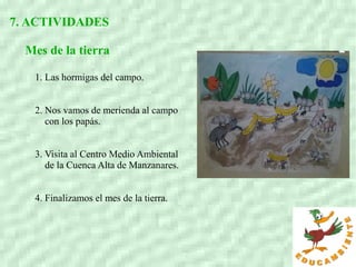 7. ACTIVIDADES
Mes de la tierra
1. Las hormigas del campo.
2. Nos vamos de merienda al campo
con los papás.
3. Visita al Centro Medio Ambiental
de la Cuenca Alta de Manzanares.
4. Finalizamos el mes de la tierra.
 