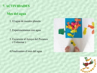 7. ACTIVIDADES
Mes del agua
1. El agua de nuestro planeta
2. Experimentamos con agua.
3. Excursión al Arroyo del Pozanco
( Colmenar )
4.Finalizamos el mes del agua
 
