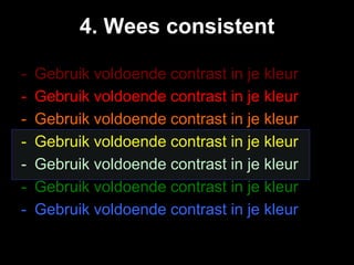 4. Wees consistent

-   Gebruik voldoende contrast in je kleur
-   Gebruik voldoende contrast in je kleur
-   Gebruik voldoende contrast in je kleur
-   Gebruik voldoende contrast in je kleur
-   Gebruik voldoende contrast in je kleur
-   Gebruik voldoende contrast in je kleur
-   Gebruik voldoende contrast in je kleur
 