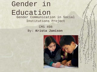 Gender in
Education in Social
 Gender Communication
    Institutions Project
           CMS 498
     By: Krista Jamison
 