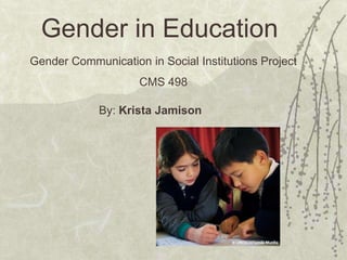 Gender in Education
Gender Communication in Social Institutions Project
                    CMS 498

             By: Krista Jamison
 