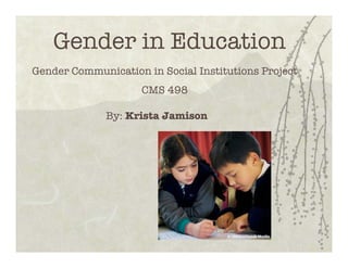 Gender in Education
Gender Communication in Social Institutions Project
                     CMS 498

              By: Krista Jamison
 