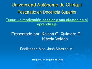 Universidad Autónoma de Chiriquí
Postgrado en Docencia Superior
Presentado por: Kelson O. Quintero G.
Kitzela Valdes
Boquete, 21 de julio de 2013
Facilitador: Msc. José Morales M.
Tema: La motivación escolar y sus efectos en el
aprendizaje
 