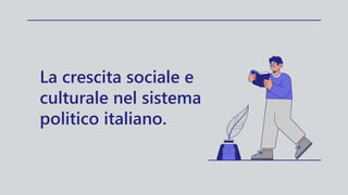 La crescita sociale e
culturale nel sistema
politico italiano.
 