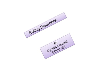    Eating Disorders By  Cynthia Leonard EDUU 551 