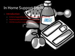 In Home Support Services
o Introduction
  o   In Home Support Services (IHSS)Employment retention low
  o   Health benefits will increase retention rates
  o   IHSS Morongo Basin employees need health benefits
 