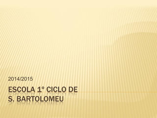 ESCOLA 1º CICLO DE
S. BARTOLOMEU
2014/2015
 