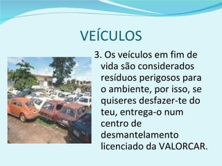 VEÍCULOS 3. Os veículos em fim de vida são considerados resíduos perigosos para o ambiente, por isso, se quiseres desfazer-te do teu, entrega-o num centro de desmantelamento licenciado da VALORCAR. 