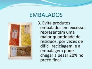EMBALADOS 3. Evita produtos embalados em excesso: representam uma maior quantidade de resíduos, por vezes de difícil reciclagem, e a embalagem pode chegar a pesar 20% no preço final. 