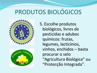 PRODUTOS BIOLÓGICOS 5. Escolhe produtos biológicos, livres de pesticidas e adubos químicos: frutas, legumes, lacticínios, vinhos, enchidos – basta procurar o selo “Agricultura Biológica” ou “Protecção Integrada”. 